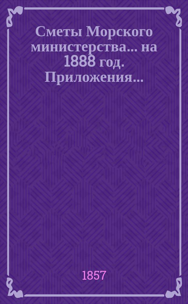 Сметы Морского министерства... на 1888 год. Приложения... : Приложения к Смете расходов...