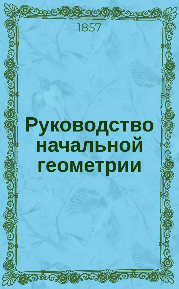 Руководство начальной геометрии : Сост. на основании Наставления для образования воспитанников воен.-учеб. заведений..., утв. 24 дек. 1848 г. [3] : Курс III общего класса