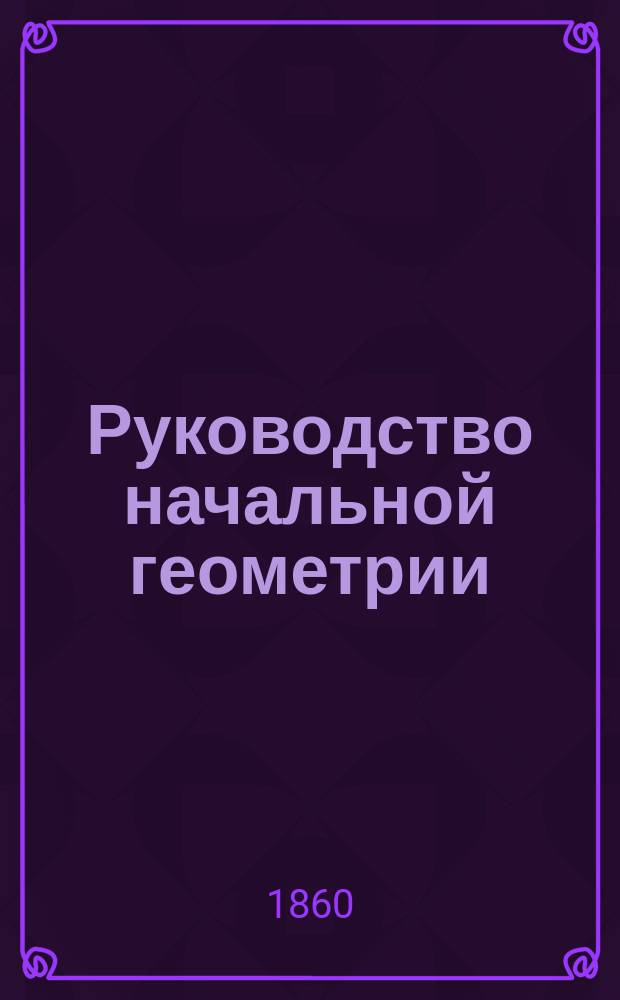 Руководство начальной геометрии : Сост. на основании Наставления для образования воспитанников воен.-учеб. заведений..., утв. 24 дек. 1848 г. [5] : Курс 5-го общего класса