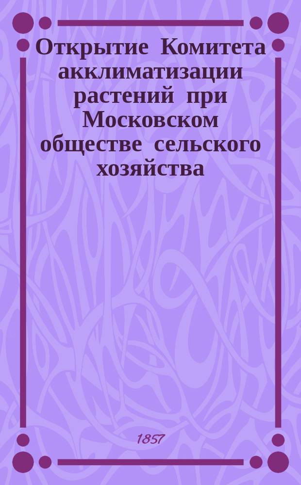 Открытие Комитета акклиматизации растений при Московском обществе сельского хозяйства : Сообщение о заседании 12 февр. 1857 г.