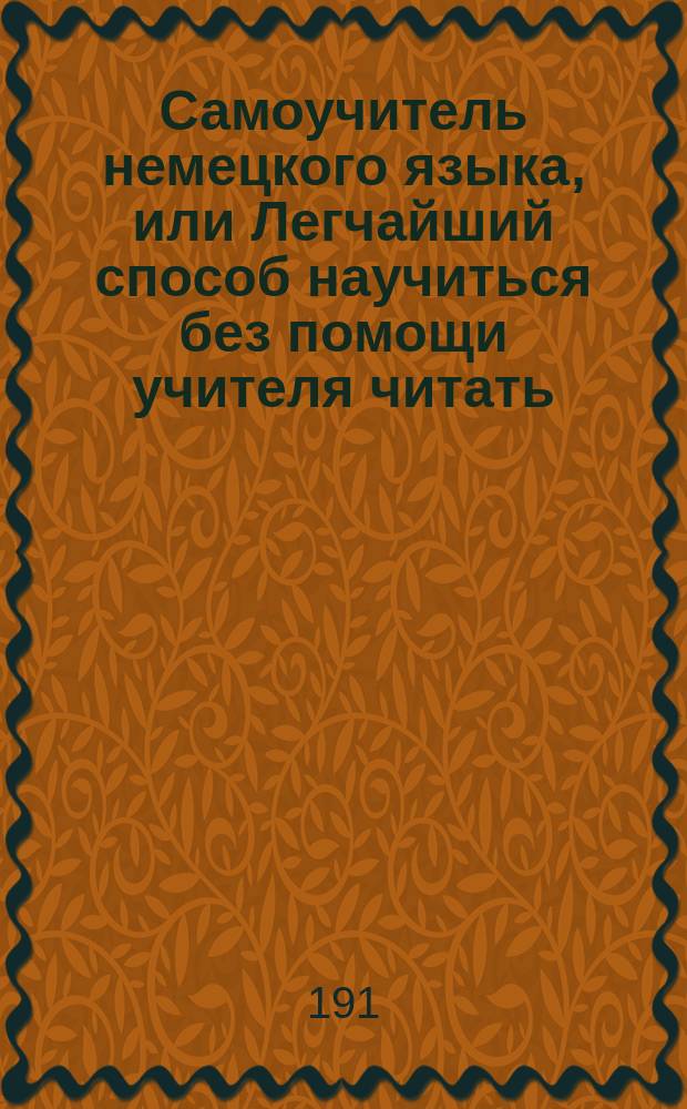 Самоучитель немецкого языка, или Легчайший способ научиться без помощи учителя читать, писать и говорить по-немецки : Сост. по лучшим руководствам. В 2 ч