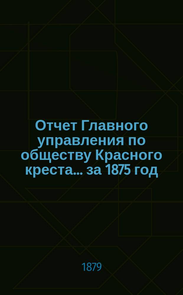 Отчет Главного управления по обществу Красного креста... за 1875 год