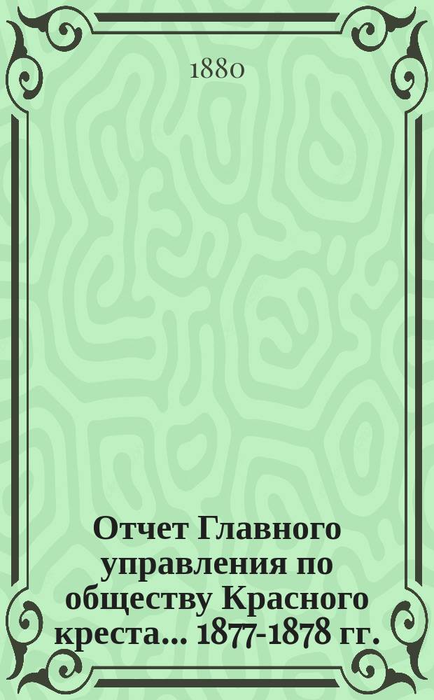 Отчет Главного управления по обществу Красного креста... 1877-1878 гг. : Призрение больных и раненых во время Турецкой войны 1877-1878 гг. внутри Империи