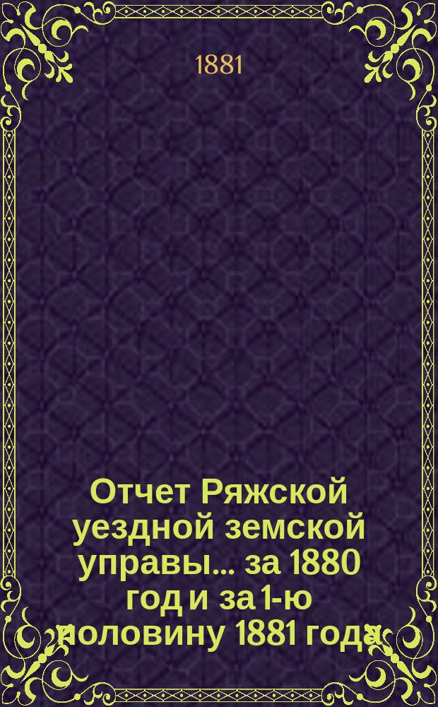 Отчет Ряжской уездной земской управы ... за 1880 год и за 1-ю половину 1881 года