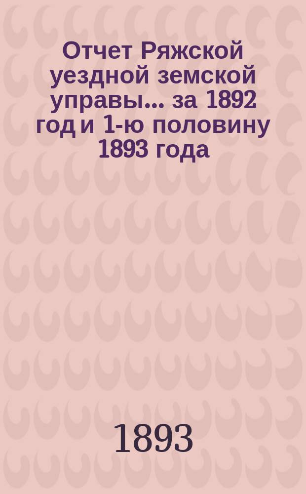Отчет Ряжской уездной земской управы ... за 1892 год и 1-ю половину 1893 года
