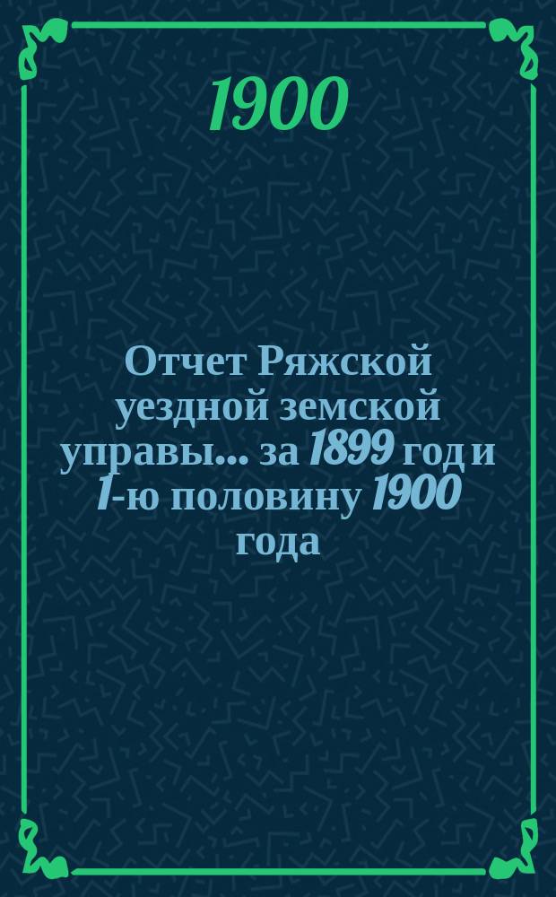 Отчет Ряжской уездной земской управы ... за 1899 год и 1-ю половину 1900 года