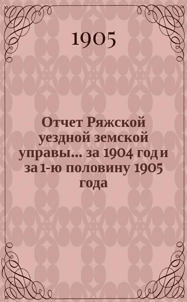 Отчет Ряжской уездной земской управы ... за 1904 год и за 1-ю половину 1905 года