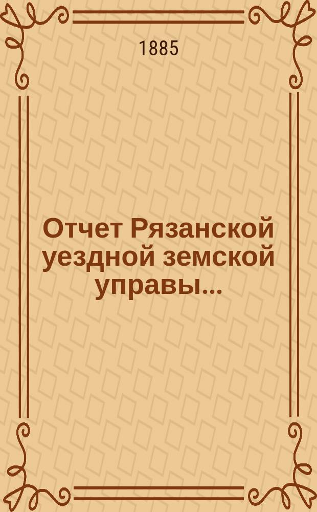 Отчет Рязанской уездной земской управы.. : С приложением проектов сметы и раскладки. ... с 1 июля 1884 по 1 июля 1885 года