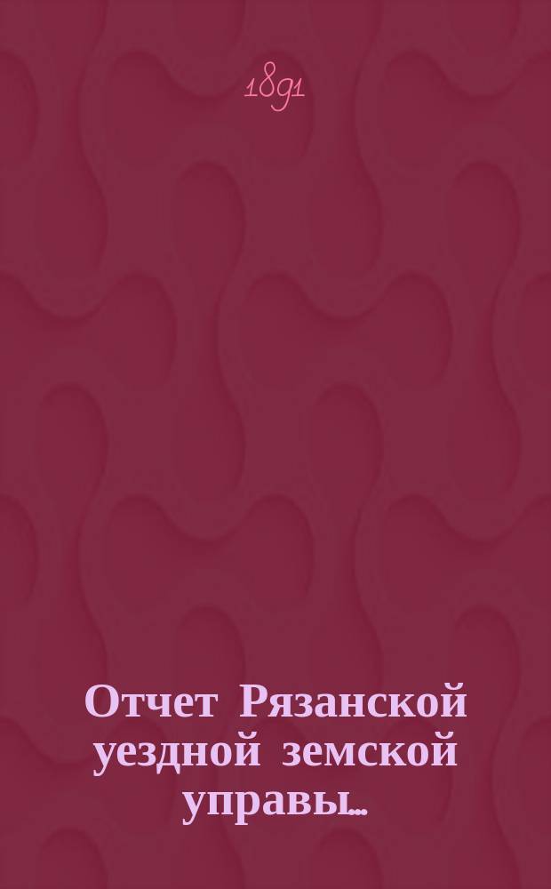 Отчет Рязанской уездной земской управы.. : С приложением проектов сметы и раскладки. ... за 1890 год : ... за 1890 год и за 1-ю половину 1891 года