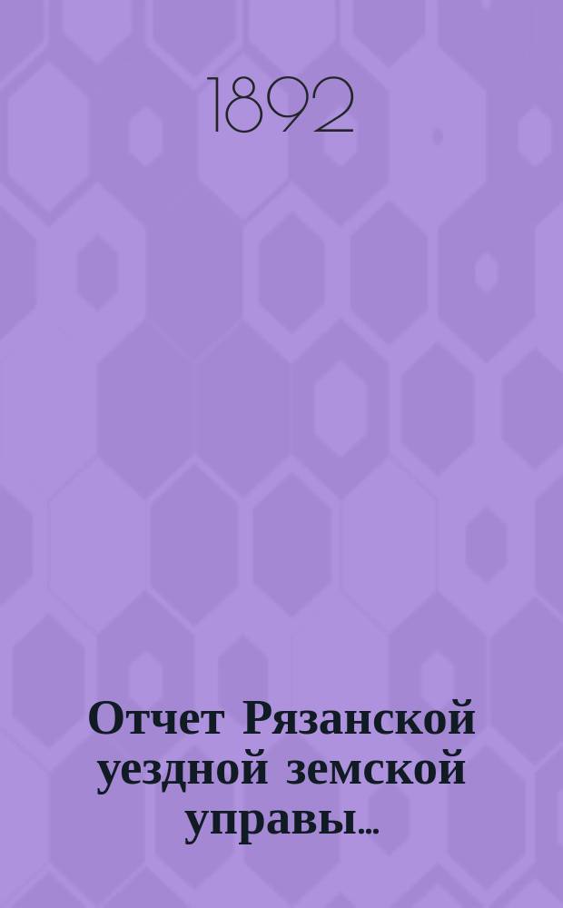 Отчет Рязанской уездной земской управы.. : С приложением проектов сметы и раскладки. ... за 1891 год : ... за 1891 год и за 1-ю половину 1892 года
