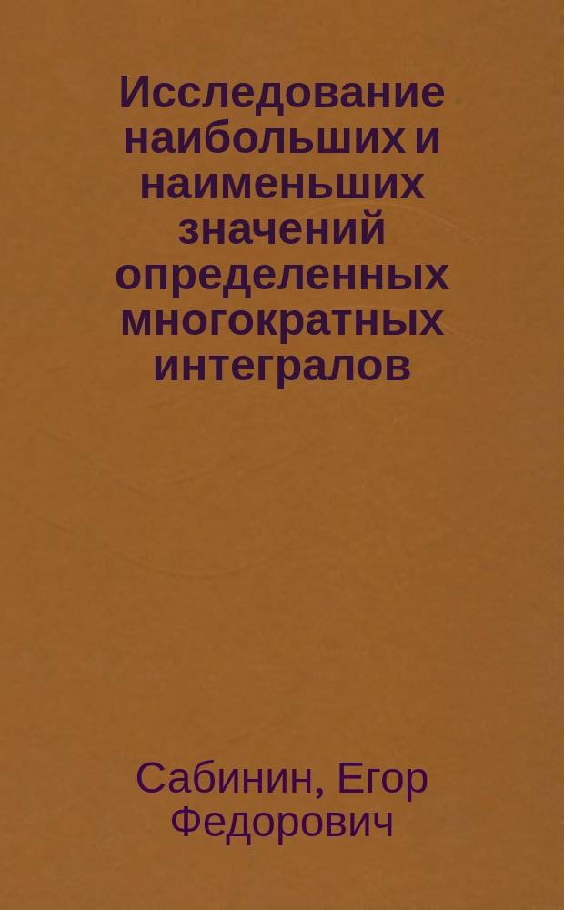 Исследование наибольших и наименьших значений определенных многократных интегралов : Рассуждение, напис. для получения степ. д-ра математики магистром Сабининым