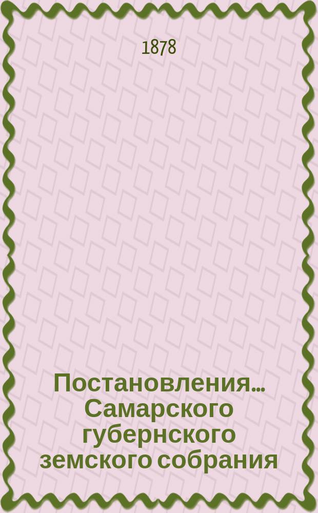 Постановления... Самарского губернского земского собрания : [С прил. докладов, смет, отчетов и др. материалов]. ... XIII очередного..., бывшего с 30-го сентября по 14-е октября 1877 года
