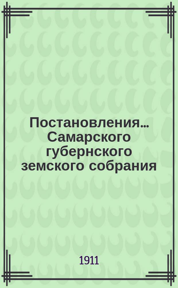 Постановления... Самарского губернского земского собрания : [С прил. докладов, смет, отчетов и др. материалов]. ... чрезвычайной сессии 4 июня 1911 года