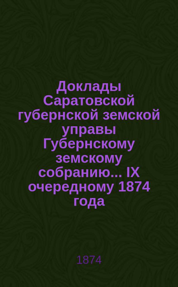 Доклады Саратовской губернской земской управы Губернскому земскому собранию... [IX] очередному 1874 года