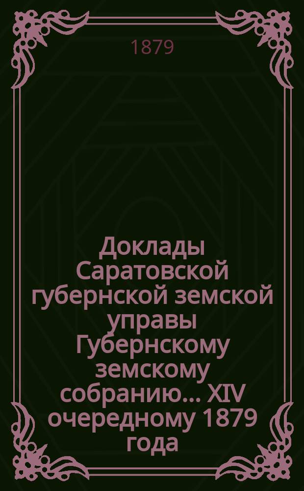 Доклады Саратовской губернской земской управы Губернскому земскому собранию... [XIV] очередному 1879 года