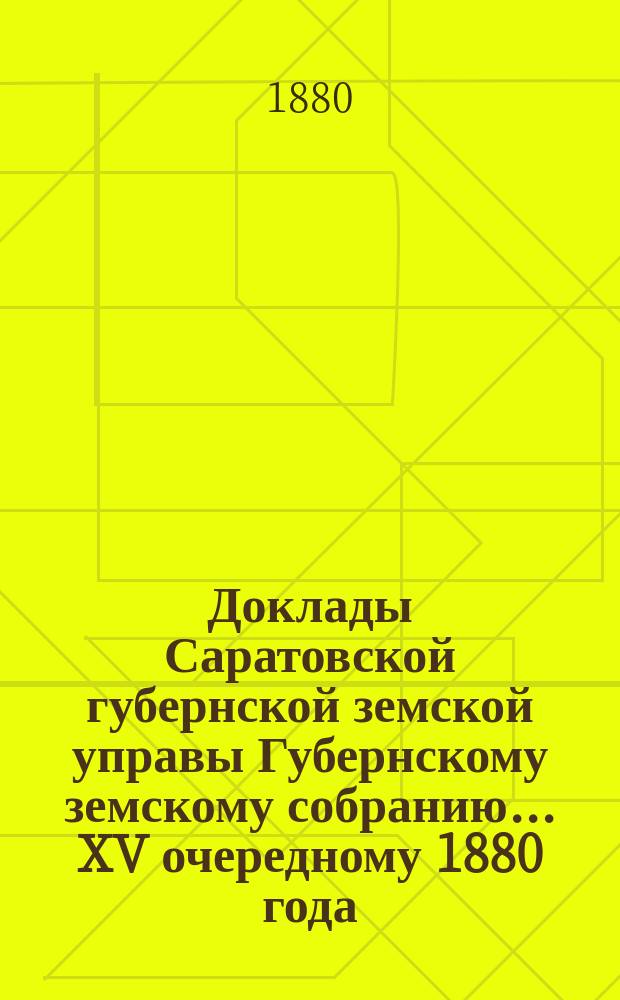 Доклады Саратовской губернской земской управы Губернскому земскому собранию... [XV] очередному 1880 года