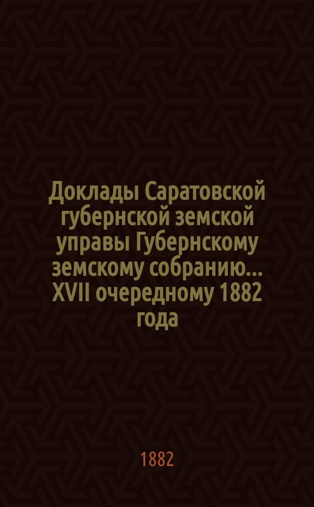 Доклады Саратовской губернской земской управы Губернскому земскому собранию... [XVII] очередному 1882 года : По взаимному земскому страхованию