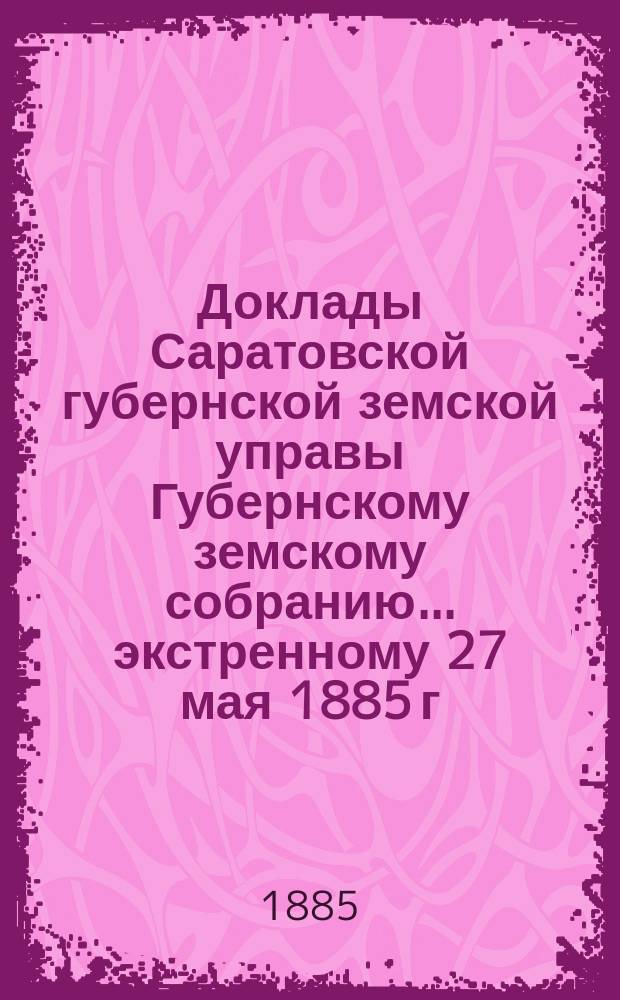 Доклады Саратовской губернской земской управы Губернскому земскому собранию... экстренному 27 мая 1885 г. : [О мерах против чумной эпизоотии]