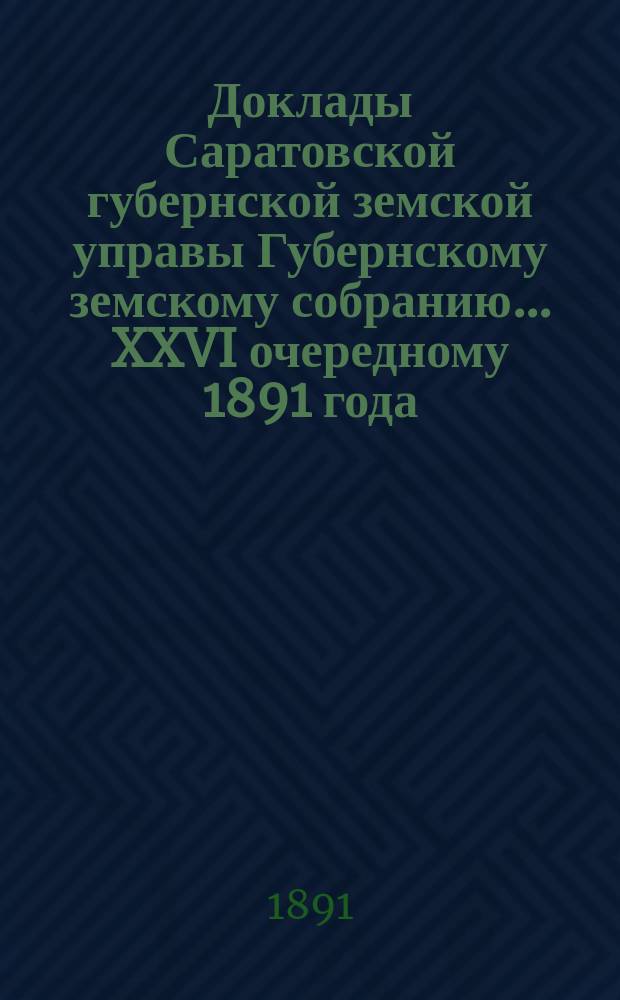 Доклады Саратовской губернской земской управы Губернскому земскому собранию... [XXVI] очередному 1891 года (1-му по закону 12-го июня 1890 года) : По дорожным сооружениям, страхованию от огня и общественным работам