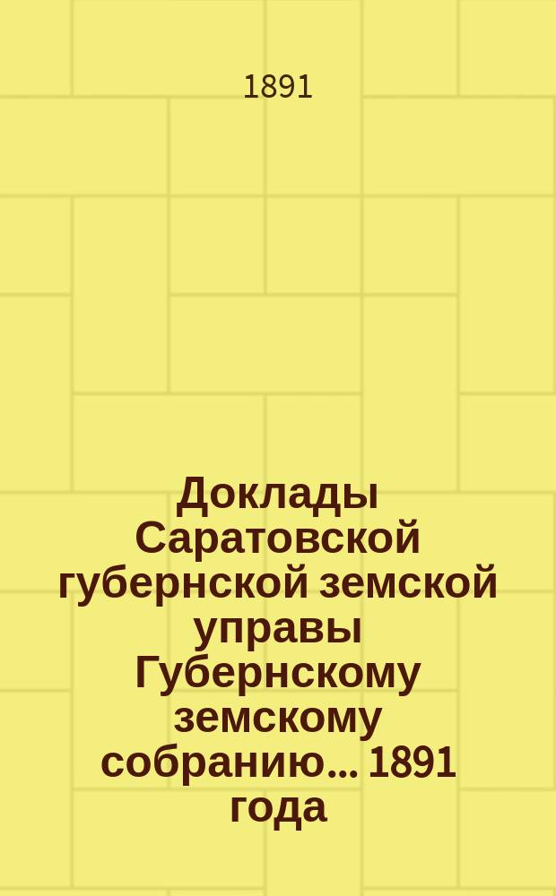 Доклады Саратовской губернской земской управы Губернскому земскому собранию... [1891 года] : По вопросу об оказании крестьянскому населению пособия в обсеменении яровых полей весною будущего 1892 года и об изыскании способов к поддержанию домашнего скота в местностях, пораженных полным неурожаем яровых хлебов