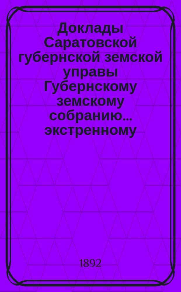 Доклады Саратовской губернской земской управы Губернскому земскому собранию... экстренному... 12 мая 1892 года