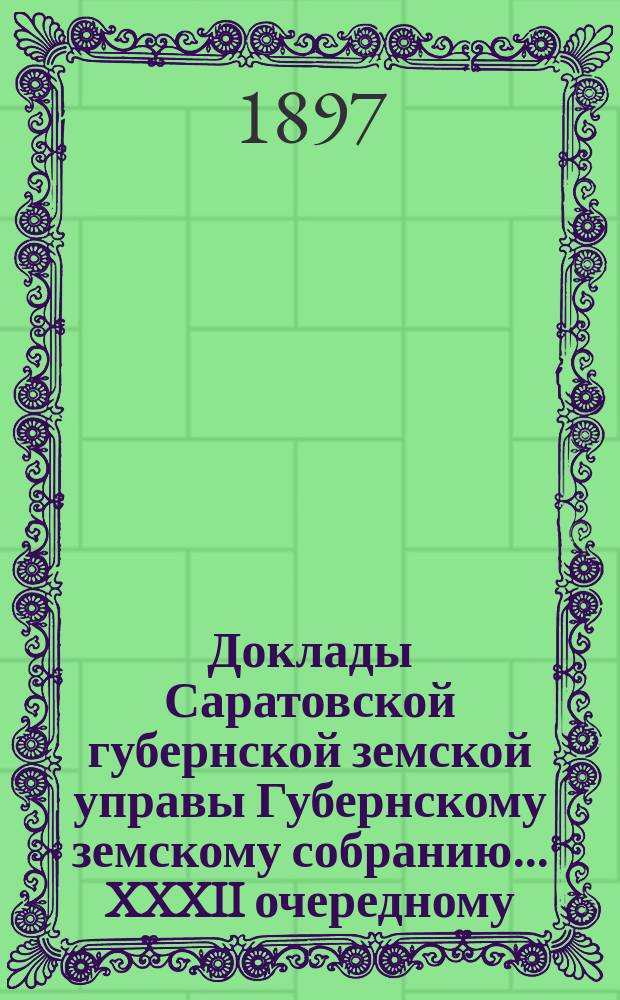 Доклады Саратовской губернской земской управы Губернскому земскому собранию... XXXII очередному
