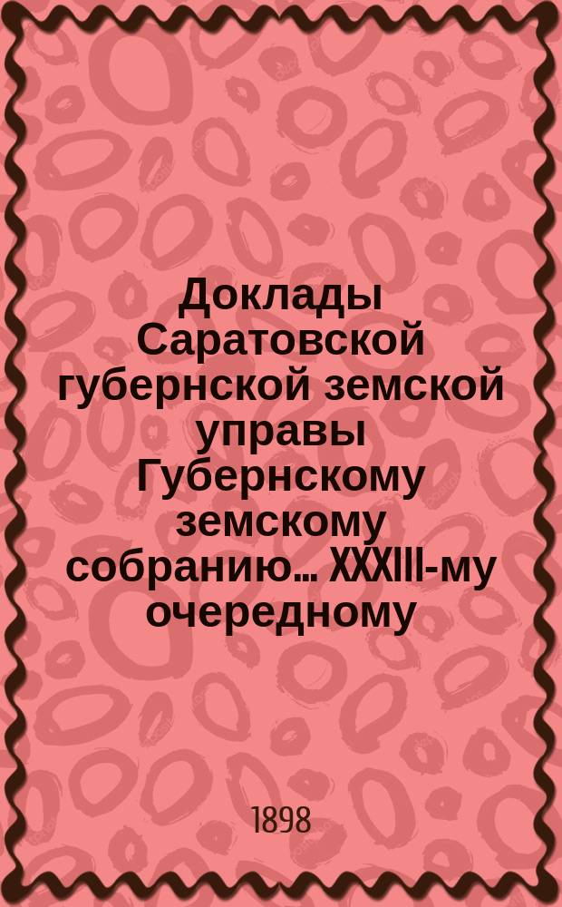 Доклады Саратовской губернской земской управы Губернскому земскому собранию... XXXIII-му очередному