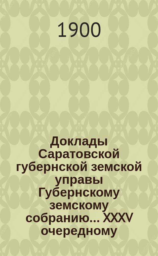 Доклады Саратовской губернской земской управы Губернскому земскому собранию... XXXV очередному. Перечень докладов... : Перечень докладов XXXV Саратовскому очередному губернскому земскому собранию