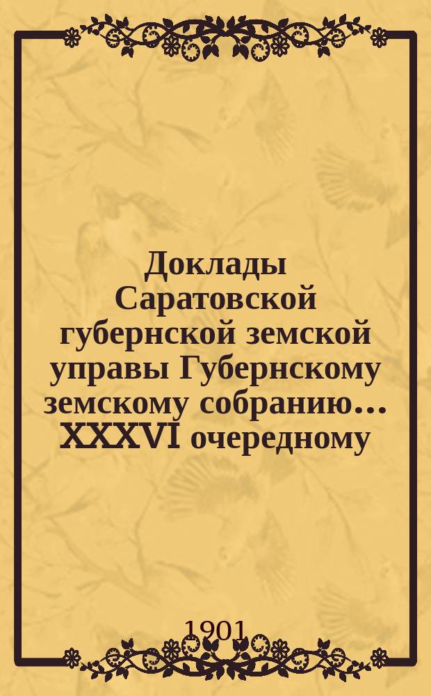 Доклады Саратовской губернской земской управы Губернскому земскому собранию... XXXVI очередному : О таксах вознаграждения за уничтожение и порчу чужого имущества и за вынужденные или обязательные работы в Саратовской губернии на 1902-1904 гг.