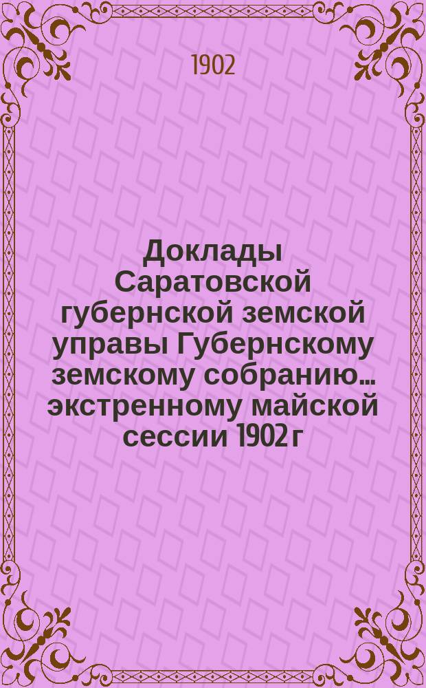Доклады Саратовской губернской земской управы Губернскому земскому собранию... экстренному майской сессии 1902 г. : По обязательному взаимному земскому от огня страхованию