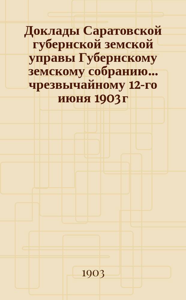 Доклады Саратовской губернской земской управы Губернскому земскому собранию... чрезвычайному 12-го июня 1903 г.