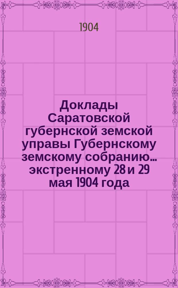 Доклады Саратовской губернской земской управы Губернскому земскому собранию... экстренному 28 и 29 мая 1904 года