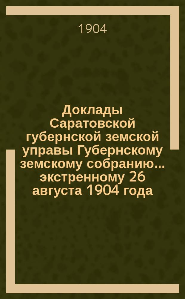 Доклады Саратовской губернской земской управы Губернскому земскому собранию... экстренному 26 августа 1904 года