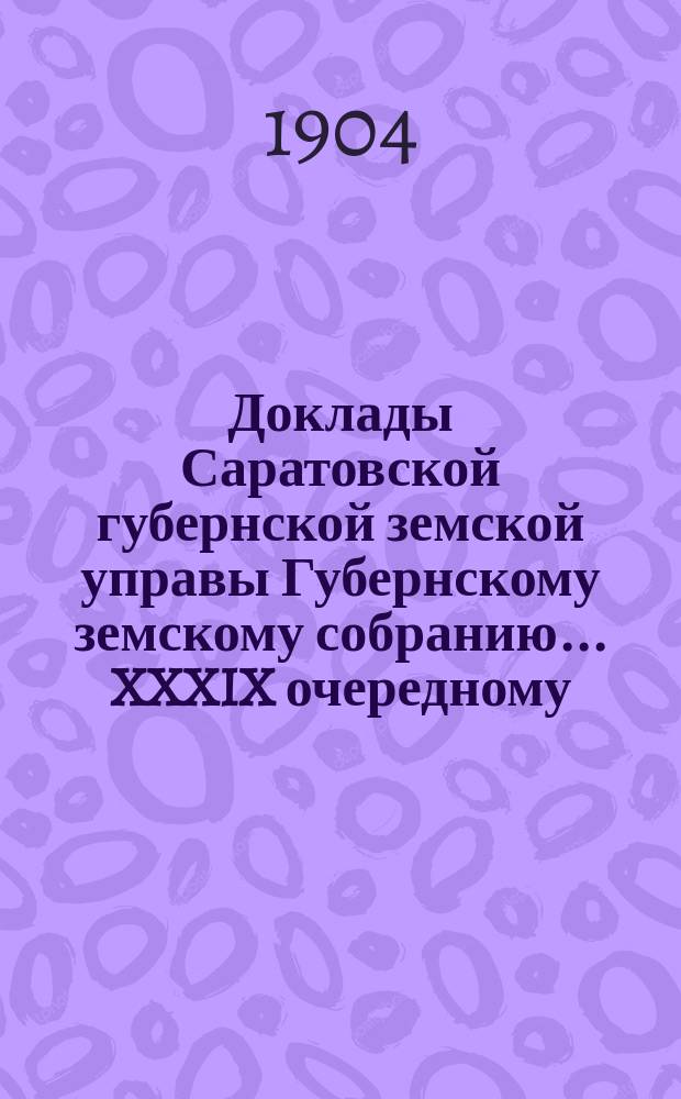 Доклады Саратовской губернской земской управы Губернскому земскому собранию... XXXIX очередному (сессия 1904 г.) : По оценочно-статистическому отделению