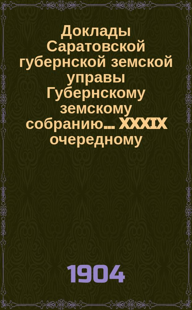 Доклады Саратовской губернской земской управы Губернскому земскому собранию... XXXIX очередному, сессии 1904 г. : По секретарскому отделению
