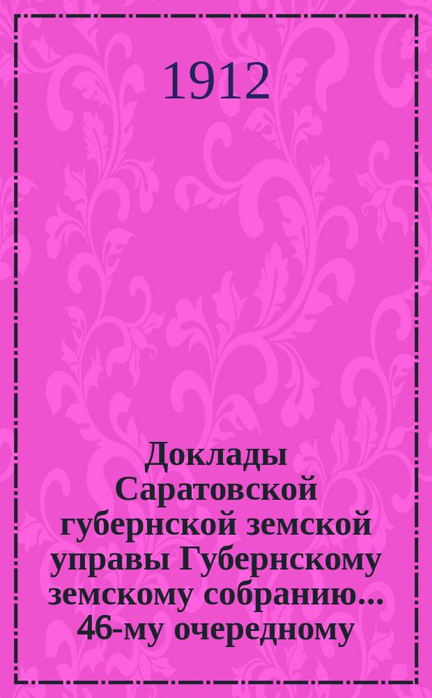 Доклады Саратовской губернской земской управы Губернскому земскому собранию... 46-му очередному : Об улучшении земских финансов Губернской управы и финансовой комиссии...