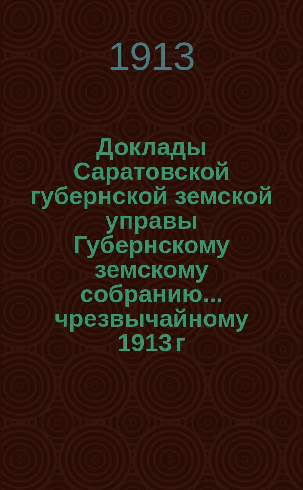 Доклады Саратовской губернской земской управы Губернскому земскому собранию... чрезвычайному [1913 г.] : Об ознаменовании земского юбилея