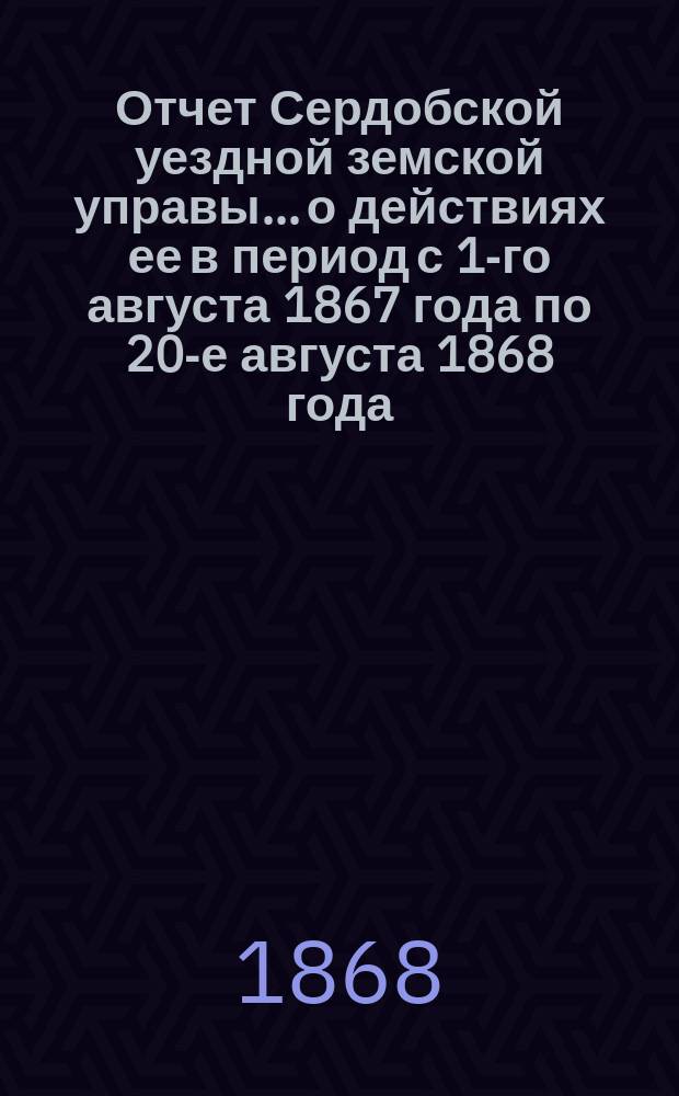 Отчет Сердобской уездной земской управы... о действиях ее в период с 1-го августа 1867 года по 20-е августа 1868 года
