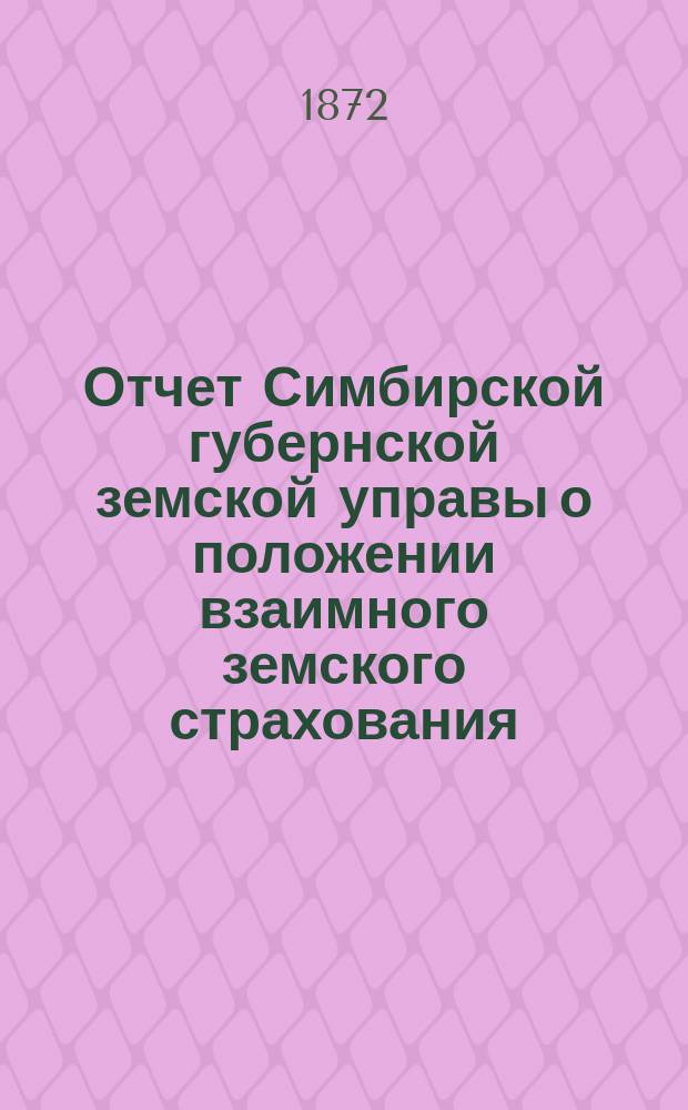 Отчет Симбирской губернской земской управы о положении взаимного земского страхования... за 1872 год