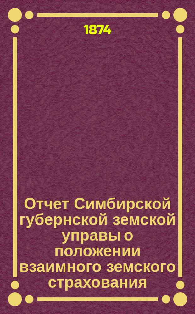 Отчет Симбирской губернской земской управы о положении взаимного земского страхования... за 1873 год