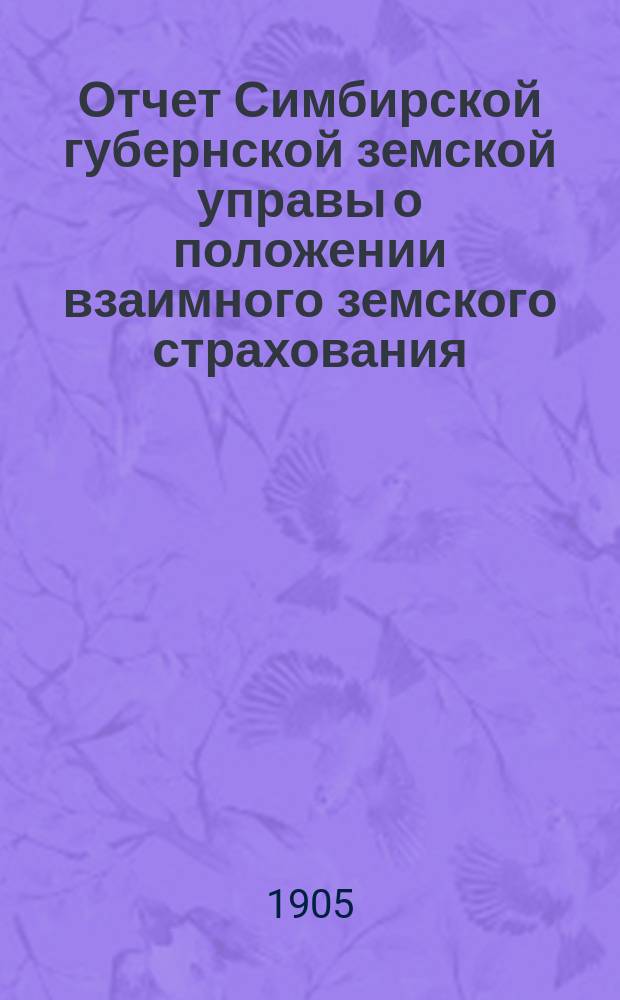Отчет Симбирской губернской земской управы о положении взаимного земского страхования... за 1904 год