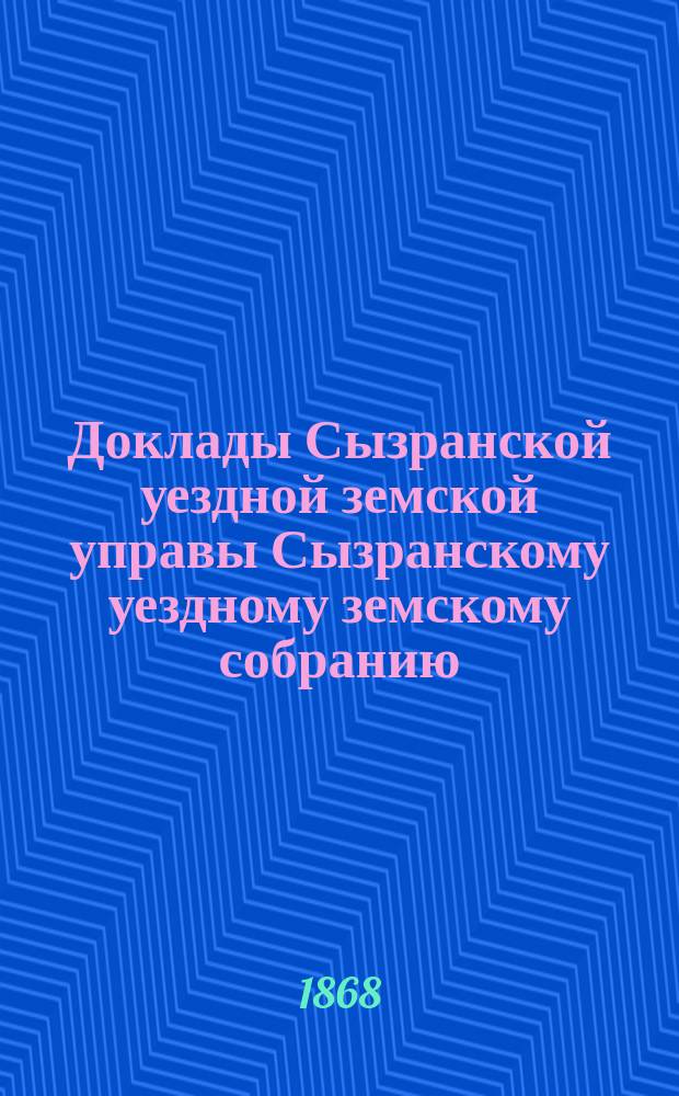 Доклады Сызранской уездной земской управы Сызранскому уездному земскому собранию... [чрезвычайному... 27-29 ноября 1868 года]