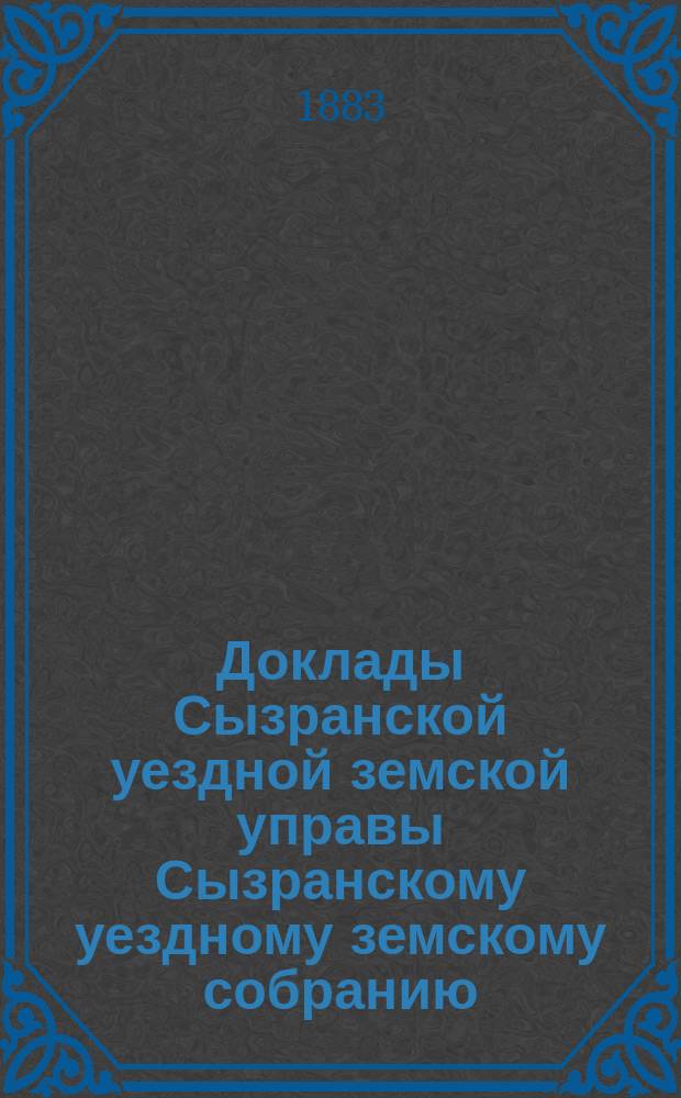 Доклады Сызранской уездной земской управы Сызранскому уездному земскому собранию... 1883 года. Ч. 2