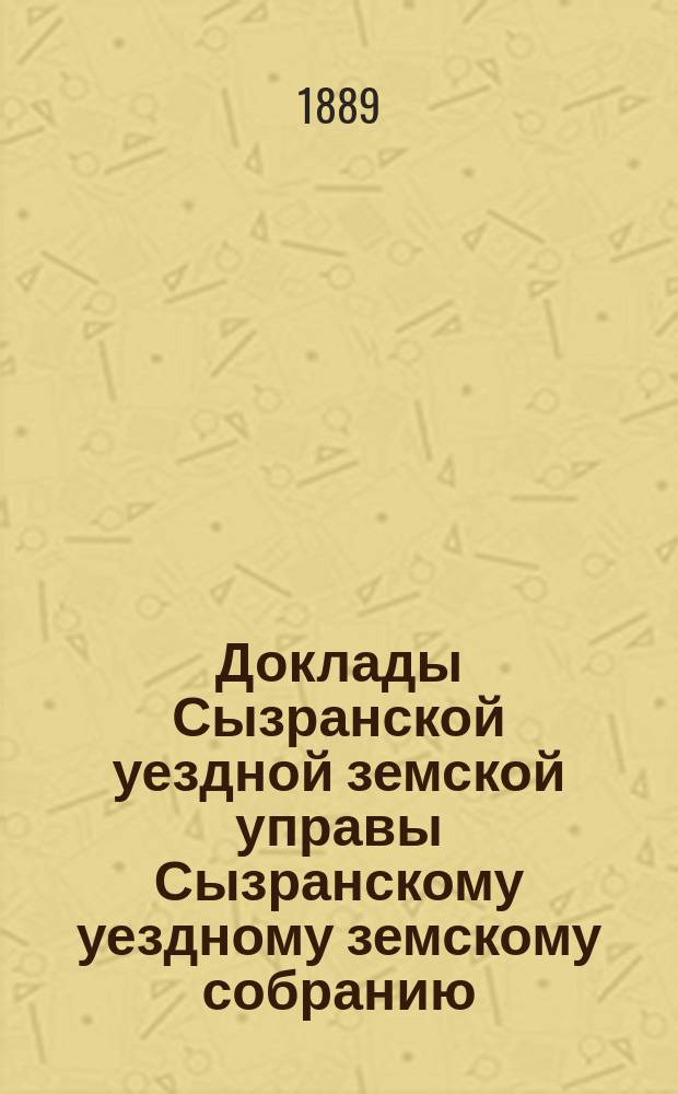 Доклады Сызранской уездной земской управы Сызранскому уездному земскому собранию... 1889 года