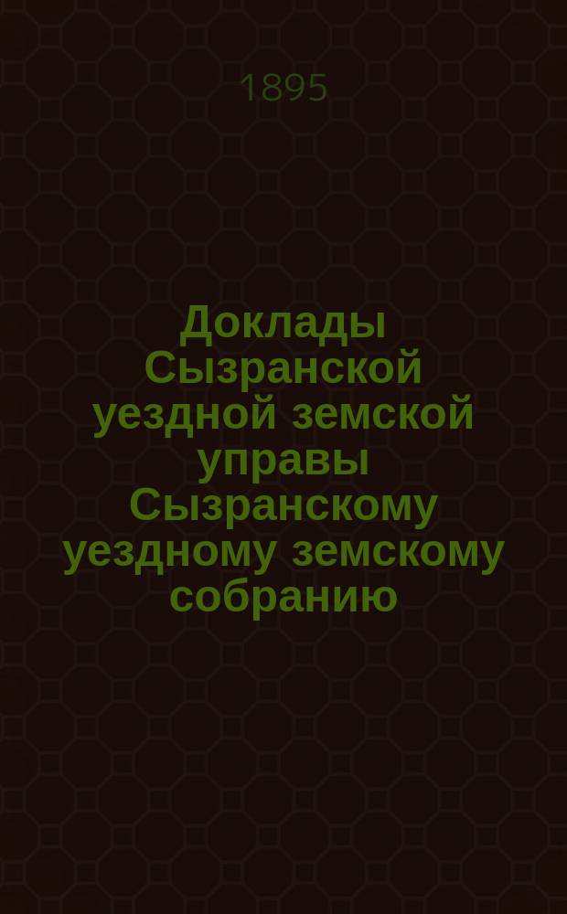 Доклады Сызранской уездной земской управы Сызранскому уездному земскому собранию... 1895 года