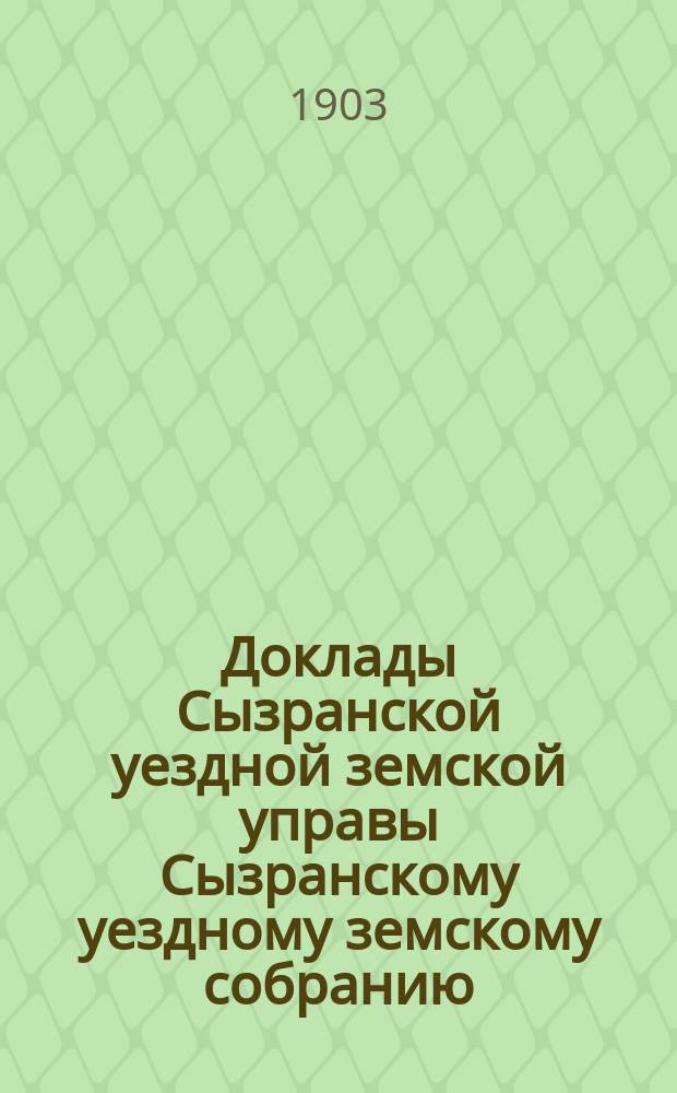 Доклады Сызранской уездной земской управы Сызранскому уездному земскому собранию... сессии 1903 года. [Ч. 1]