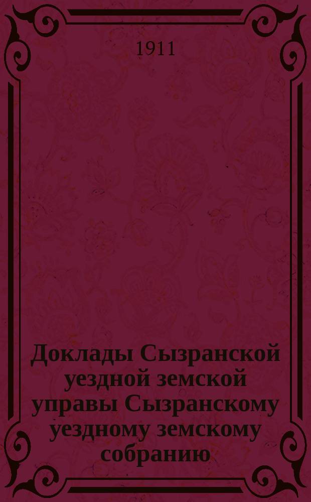 Доклады Сызранской уездной земской управы Сызранскому уездному земскому собранию... [LXVII] очередной сессии 1911 года
