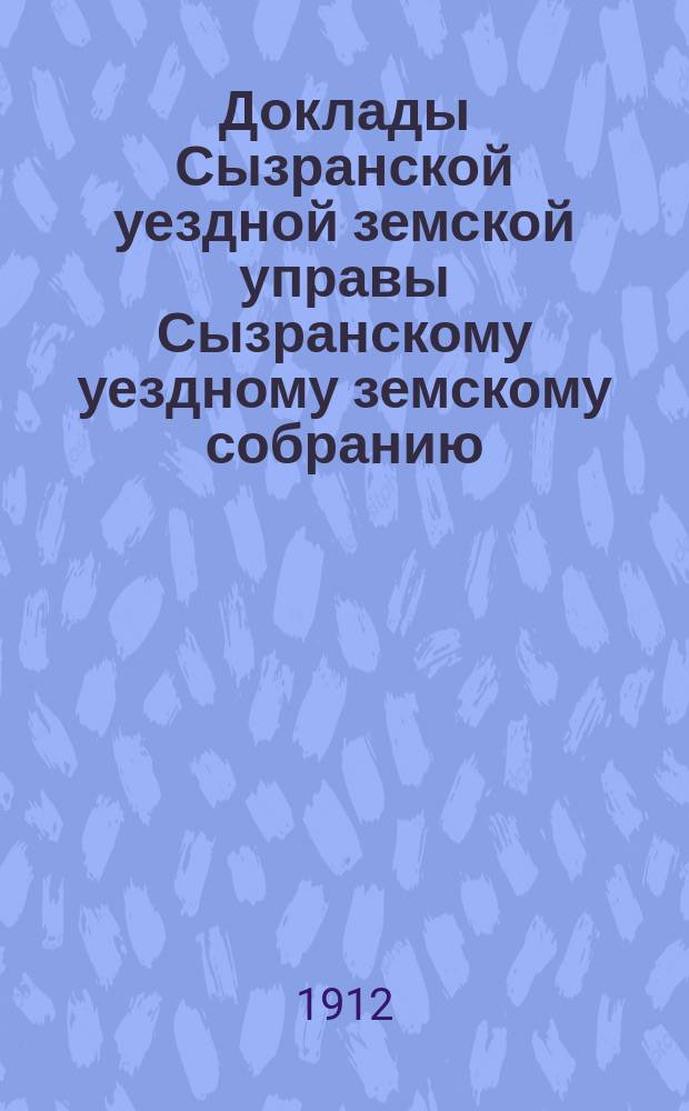 Доклады Сызранской уездной земской управы Сызранскому уездному земскому собранию... очередной сессии 1912 года