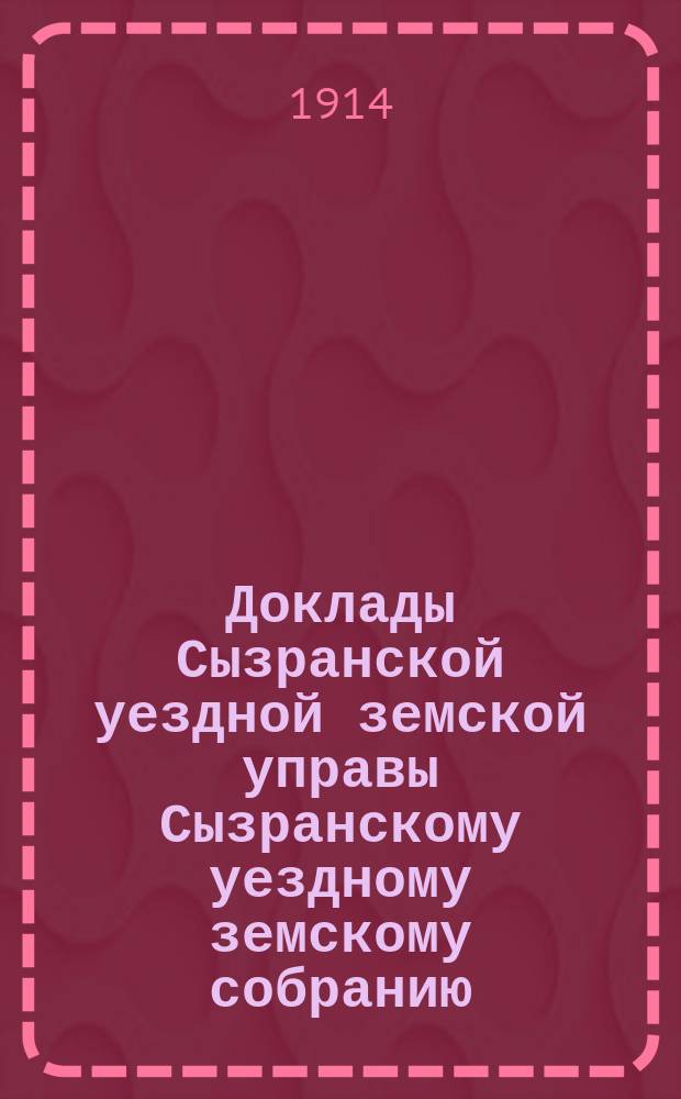 Доклады Сызранской уездной земской управы Сызранскому уездному земскому собранию... 50-й очередной сессии 1914 года