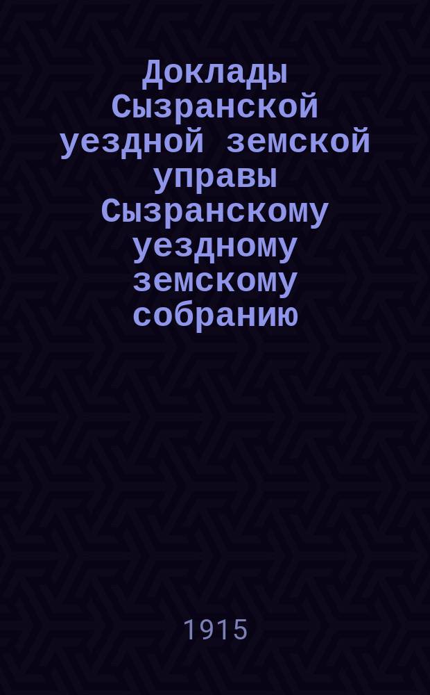 Доклады Сызранской уездной земской управы Сызранскому уездному земскому собранию... 51-й очередной сессии 1915 года. [Ч. 1]